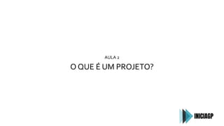 AULA 2
O QUE É UM PROJETO?
 