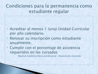 Acreditar al menos 1 (una) Unidad Curricular por año calendario.  Renovar su inscripción como estudiante anualmente. Cumplir con el porcentaje de asistencia requeridos en las cursadas  Régimen Académico Marco Jurisdiccional – Disposiciones Generales 
