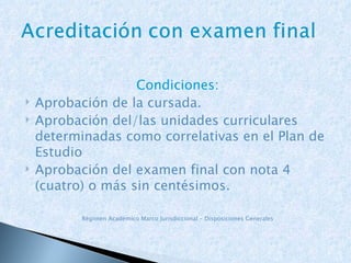 Condiciones: Aprobación de la cursada. Aprobación del/las unidades curriculares determinadas como correlativas en el Plan de Estudio Aprobación del examen final con nota 4 (cuatro) o más sin centésimos. Régimen Académico Marco Jurisdiccional – Disposiciones Generales 