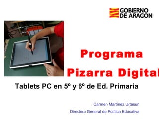 Programa  Pizarra Digital Tablets PC en 5º y 6º de Ed. Primaria Carmen Martínez Urtasun Directora General de Política Educativa 