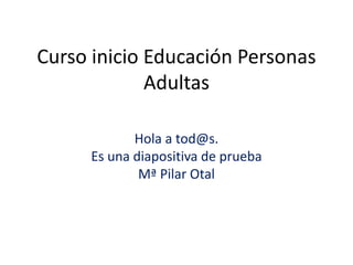Curso inicio Educación Personas
Adultas
Hola a tod@s.
Es una diapositiva de prueba
Mª Pilar Otal
 