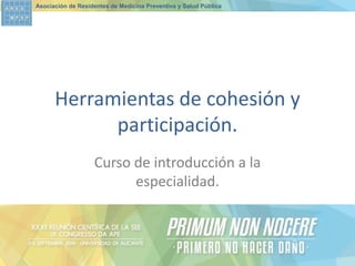 Asociación de Residentes de Medicina Preventiva y Salud Pública 
Herramientas de cohesión y participación. 
Curso de introducción a la especialidad.  