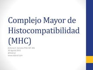 Complejo Mayor de
Histocompatibilidad
(MHC)
Antonio E. Serrano PhD. MT. BSc
30 Agosto 2011
@Xideral
www.xideral.com
 
