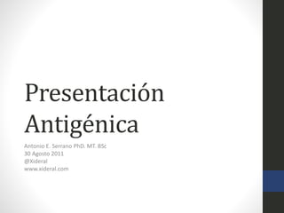 Presentación
Antigénica
Antonio E. Serrano PhD. MT. BSc
30 Agosto 2011
@Xideral
www.xideral.com
 