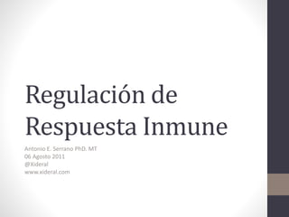 Regulación de
Respuesta Inmune
Antonio E. Serrano PhD. MT
06 Agosto 2011
@Xideral
www.xideral.com
 