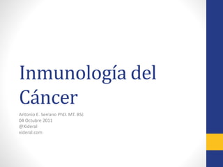 Inmunología del
Cáncer
Antonio E. Serrano PhD. MT. BSc
04 Octubre 2011
@Xideral
xideral.com
 
