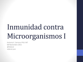 Inmunidad contra
Microorganismos I
Antonio E. Serrano PhD. MT
08 Noviembre 2011
@Xideral
xideral.com
 