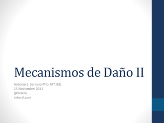 Mecanismos de Daño II
Antonio E. Serrano PhD. MT. BSc
15 Noviembre 2011
@Xideral
xideral.com
 