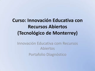 Curso: Innovación Educativa con
Recursos Abiertos
(Tecnológico de Monterrey)
Innovación Educativa com Recursos
Abiertos
Portafolio Diagnóstico
 