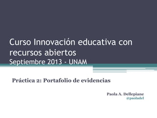 Curso Innovación educativa con
recursos abiertos
Septiembre 2013 - UNAM
Práctica 2: Portafolio de evidencias
Paola A. Dellepiane
@paoladel
 