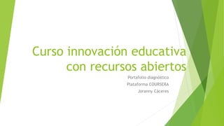 Curso innovación educativa con recursos abiertos 
Portafolio diagnóstico 
Plataforma COURSERA 
JorannyCáceres  