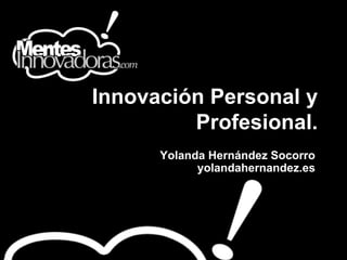 Innovación Personal y
         Profesional.
      Yolanda Hernández Socorro
            yolandahernandez.es
 