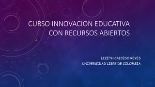 CURSO INNOVACION EDUCATIVA CON RECURSOS ABIERTOS 
LIZETHCAICEDO REYES 
UNIVERSIDAD LIBRE DE COLOMBIA  