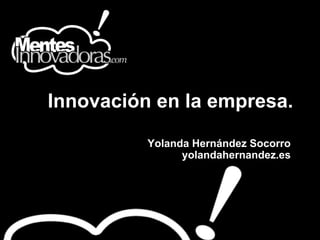 Innovación en la empresa.

          Yolanda Hernández Socorro
                yolandahernandez.es
 