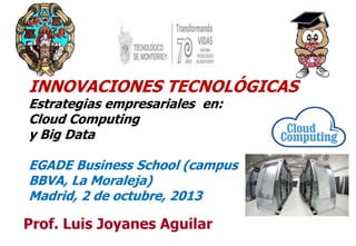 11
Prof. Luis Joyanes Aguilar
INNOVACIONES TECNOLÓGICAS
Estrategias empresariales en:
Cloud Computing
y Big Data
EGADE Business School (campus
BBVA, La Moraleja)
Madrid, 2 de octubre, 2013
 
