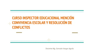 CURSO INSPECTOR EDUCACIONAL MENCIÓN
CONVIVENCIA ESCOLAR Y RESOLUCIÓN DE
CONFLICTOS
Docente Mg. Gonzalo Vargas Aguila
 