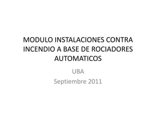 MODULO INSTALACIONES CONTRA
INCENDIO A BASE DE ROCIADORES
        AUTOMATICOS
              UBA
        Septiembre 2011
 