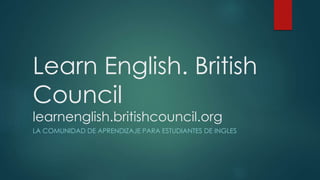 Learn English. British
Council
learnenglish.britishcouncil.org
LA COMUNIDAD DE APRENDIZAJE PARA ESTUDIANTES DE INGLES
 