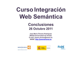 Curso Integración
 Web Semántica
    Conclusiones
    26 Octubre 2011
     Jose María Álvarez Rodríguez
     WESO-Universidad de Oviedo
    E-mail: josem.alvarez@weso.es
     WWW: http://josemalvarez.es
 