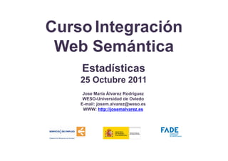 Curso Integración
 Web Semántica
    Estadísticas
    25 Octubre 2011
     Jose María Álvarez Rodríguez
     WESO-Universidad de Oviedo
    E-mail: josem.alvarez@weso.es
     WWW: http://josemalvarez.es
 