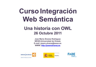 Curso Integración
 Web Semántica
 Una historia con OWL
     26 Octubre 2011
      Jose María Álvarez Rodríguez
      WESO-Universidad de Oviedo
     E-mail: josem.alvarez@weso.es
      WWW: http://josemalvarez.es
 