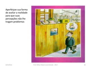 Aperfeiçoe sua forma
de avaliar a realidade
para que suas
percepções não lhe
tragam problemas
20/4/2014 Prof. Milton Roberto de Almeida - 2012 30
 