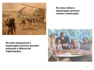 40
No meio militar a
espionagem provoca
mortes e destruição.
No meio empresarial a
espionagem provoca grandes
prejuízos e falência de
organizações.
 