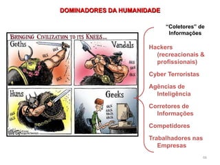 66
DOMINADORES DA HUMANIDADE
Hackers
(recreacionais &
profissionais)
Cyber Terroristas
Agências de
Inteligência
Corretores de
Informações
Competidores
Trabalhadores nas
Empresas
“Coletores” de
Informações
 