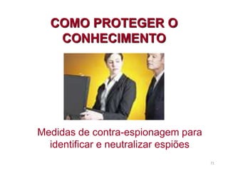 71
COMO PROTEGER O
CONHECIMENTO
Medidas de contra-espionagem para
identificar e neutralizar espiões
 