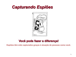 78
Capturando Espiões
Você pode fazer a diferença!
Espiões têm sido capturados graças à atuação de pessoas como você.
 