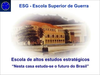 ESG - Escola Superior de Guerra “ Nesta casa estuda-se o futuro do Brasil” Escola de altos estudos estratégicos 