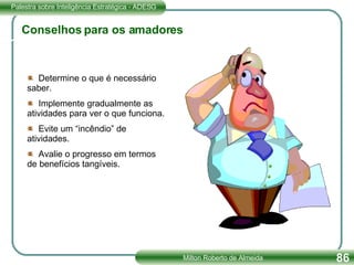 Conselhos para os amadores Determine o que é necessário saber. Implemente gradualmente as atividades para ver o que funciona. Evite um “incêndio” de atividades. Avalie o progresso em termos de benefícios tangíveis. 