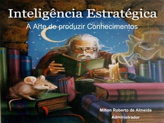 Milton Roberto de Almeida Administrador Inteligência Estratégica A Arte de produzir Conhecimentos 
