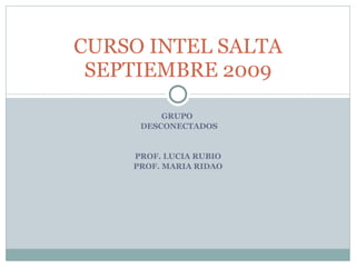 GRUPO  DESCONECTADOS PROF. LUCIA RUBIO PROF. MARIA RIDAO CURSO INTEL SALTA SEPTIEMBRE 2009 