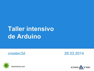 Taller intensivo
de Arduino
createc3d 28.03.2014
elcacharreo.com
 