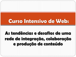 Curso Intensivo de Web:

As tendências e desafios de uma
rede de integração, colaboração
    e produção de conteúdo
 
