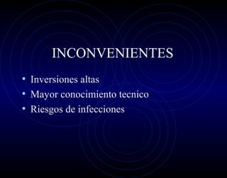 INCONVENIENTES
• Inversiones altas
• Mayor conocimiento tecnico
• Riesgos de infecciones
 
