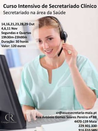 Curso Intensivo de Secretariado Clínico
Secretariado na área da Saúde
14,16,21,23,28,29 Out
4,6,11 Nov
Segundas e Quartas
19h30m-23h00m
Duração: 30 horas
Valor: 120 euros

cr@asuasecretaria-maia.pt
Rua António Gomes Soares Pereira nº 88
4470-139 Maia
229 401 330

 