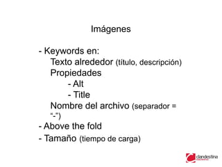 Imágenes

- Keywords en:
   Texto alrededor (título, descripción)
   Propiedades
       - Alt
       - Title
   Nombre del archivo (separador =
   “-”)
- Above the fold
- Tamaño (tiempo de carga)
 