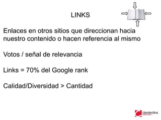 LINKS

Enlaces en otros sitios que direccionan hacia
nuestro contenido o hacen referencia al mismo

Votos / señal de relevancia

Links = 70% del Google rank

Calidad/Diversidad > Cantidad
 