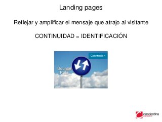 Landing pages

Reflejar y amplificar el mensaje que atrajo al visitante

        CONTINUIDAD = IDENTIFICACIÓN


                                Conversion
 