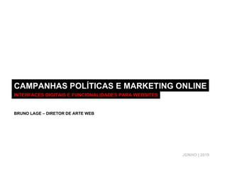 CAMPANHAS POLÍTICAS E MARKETING ONLINE INTERFACES DIGITAIS E FUNCIONALIDADES PARA WEBSITES BRUNO LAGE – DIRETOR DE ARTE WEB JUNHO | 2010 