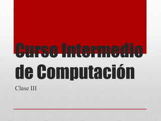 Curso Intermedio
de Computación
Clase III
 