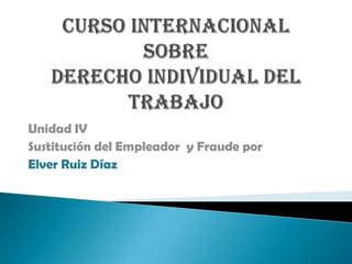 Unidad IV
Sustitución del Empleador y Fraude por
Elver Ruiz Díaz
 