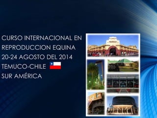 CURSO INTERNACIONAL EN
REPRODUCCIÓN EQUINA
20-24 AGOSTO DEL 2014
TEMUCO-CHILE
SUR AMÉRICA
 