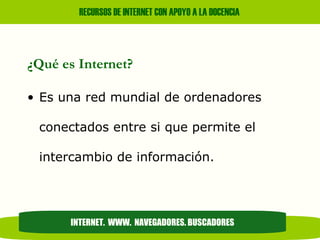 ¿Qué es Internet? Es una red mundial de ordenadores conectados entre si que permite el intercambio de información. INTERNET.  WWW.  NAVEGADORES. BUSCADORES 