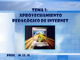TEMA 1:  APROVECHAMIENTO PEDAGÓGICO DE INTERNET PROF.    M. LL. H.  