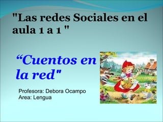 "Las redes Sociales en el
aula 1 a 1 "

“Cuentos en
la red"
 Profesora: Debora Ocampo
 Area: Lengua
 