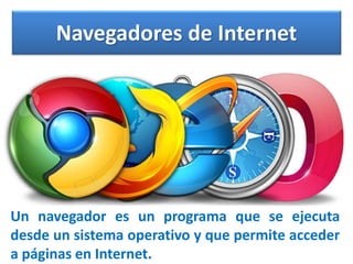 Navegadores de Internet

Un navegador es un programa que se ejecuta
desde un sistema operativo y que permite acceder
a páginas en Internet.

 