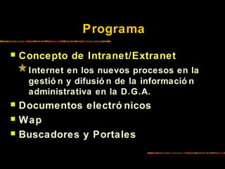 Servicio de Información
Programa
 Concepto de Intranet/Extranet
Internet en los nuevos procesos en la
gestió n y difusió n de la informació n
administrativa en la D.G.A.
 Documentos electró nicos
 Wap
 Buscadores y Portales
 